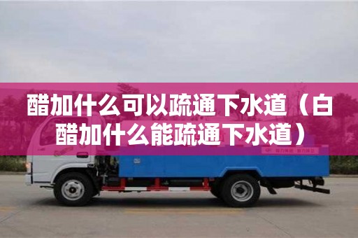 北京醋加什么可以疏通下水道（白醋加什么能疏通下水道）