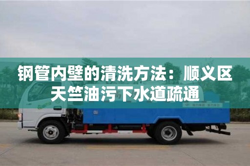 鋼管內壁的清洗方法：順義區(qū)天竺油污下水道疏通