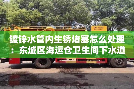 北京鍍鋅水管內生銹堵塞怎么處理：東城區海運倉衛生間下水道地漏臭味怎么消除