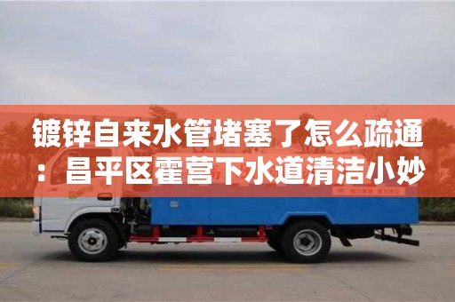 鍍鋅自來水管堵塞了怎么疏通：昌平區霍營下水道清潔小妙招