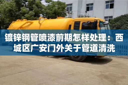 北京鍍鋅鋼管噴漆前期怎樣處理：西城區廣安門外關于管道清洗