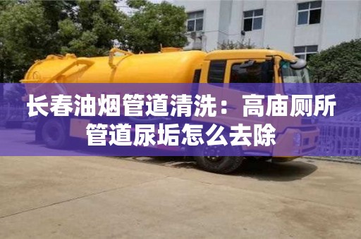 長春油煙管道清洗：高廟廁所管道尿垢怎么去除