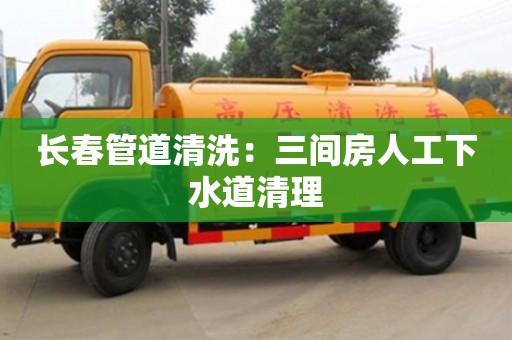 長春管道清洗：三間房人工下水道清理