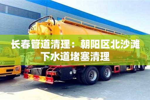 長春管道清理：朝陽區北沙灘下水道堵塞清理