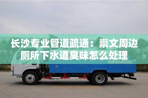 長沙專業管道疏通：崇文周邊廁所下水道臭味怎么處理