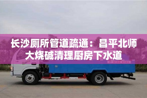 長沙廁所管道疏通：昌平北師大燒堿清理廚房下水道