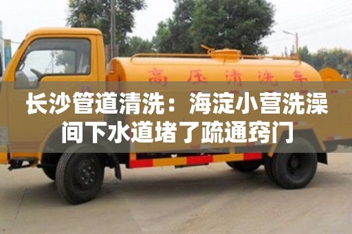長(zhǎng)沙管道清洗：海淀小營(yíng)洗澡間下水道堵了疏通竅門