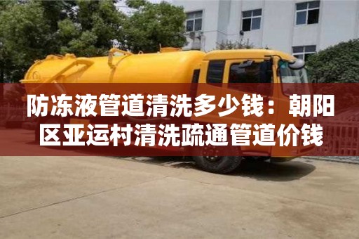 北京防凍液管道清洗多少錢：朝陽區亞運村清洗疏通管道價錢
