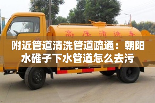 北京附近管道清洗管道疏通：朝陽水碓子下水管道怎么去污