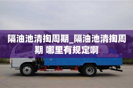 杭州隔油池清掏周期_隔油池清掏周期 哪里有規定啊