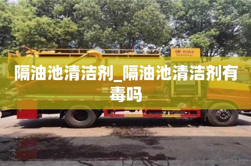 北京隔油池清潔劑_隔油池清潔劑有毒嗎