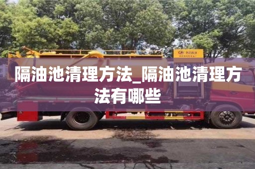 北京隔油池清理方法_隔油池清理方法有哪些