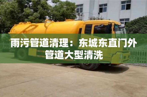 雨污管道清理：東城東直門外管道大型清洗