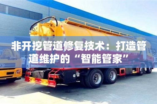 北京非開挖管道修復技術(shù)：打造管道維護的“智能管家”