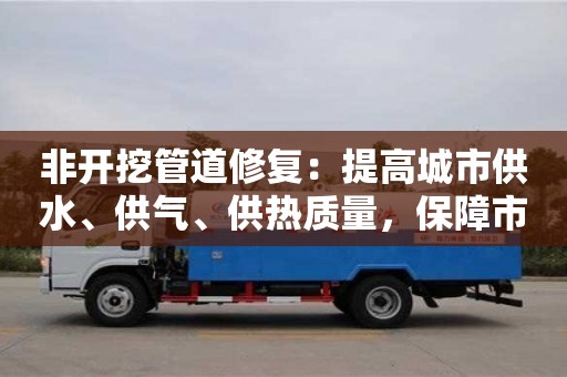 北京非開挖管道修復(fù)：提高城市供水、供氣、供熱質(zhì)量，保障市民生活
