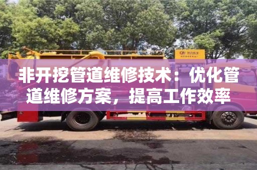 北京非開挖管道維修技術：優化管道維修方案，提高工作效率