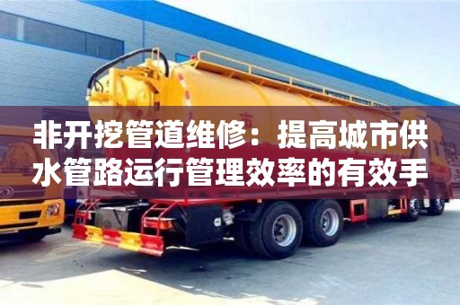 北京非開挖管道維修：提高城市供水管路運行管理效率的有效手段