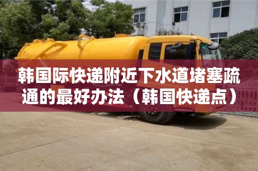 韓國際快遞附近下水道堵塞疏通的最好辦法（韓國快遞點）
