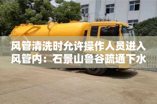 風管清洗時允許操作人員進入風管內：石景山魯谷疏通下水道清理淤泥