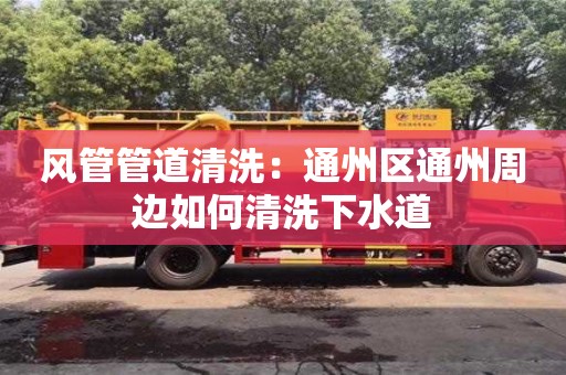 北京風(fēng)管管道清洗：通州區(qū)通州周邊如何清洗下水道