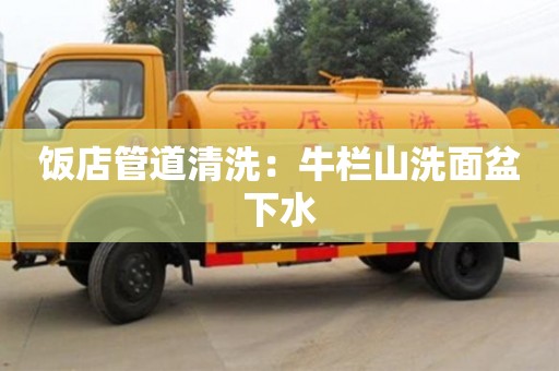 北京飯店管道清洗：牛欄山洗面盆下水