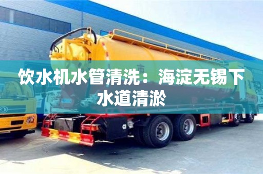 北京飲水機(jī)水管清洗：海淀無(wú)錫下水道清淤
