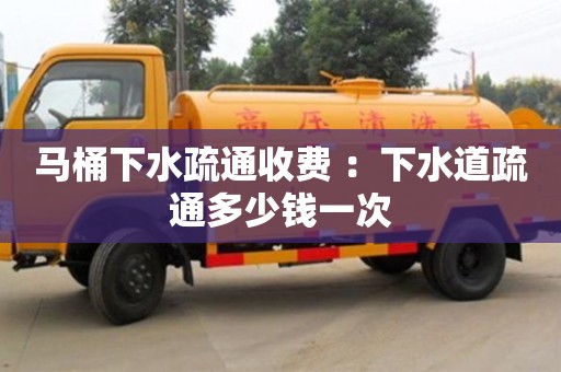 北京馬桶下水疏通收費 ：下水道疏通多少錢一次