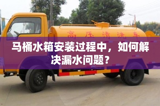 馬桶水箱安裝過程中,如何解決漏水問題? 馬桶水箱安裝過程中,如何解決漏水問題?