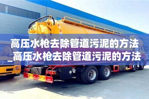 高壓水槍去除管道污泥的方法_高壓水槍去除管道污泥的方法視頻