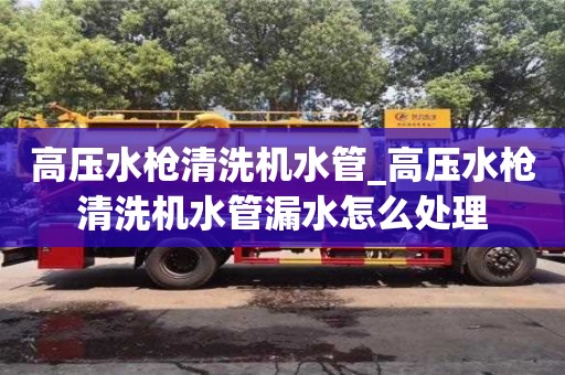 高壓水槍清洗機水管_高壓水槍清洗機水管漏水怎么處理