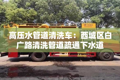 高壓水管道清洗車：西城區白廣路清洗管道疏通下水道