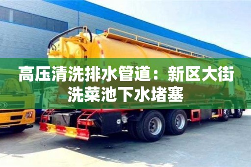 高壓清洗排水管道：新區大街洗菜池下水堵塞