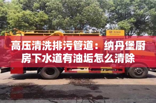 高壓清洗排污管道：納丹堡廚房下水道有油垢怎么清除