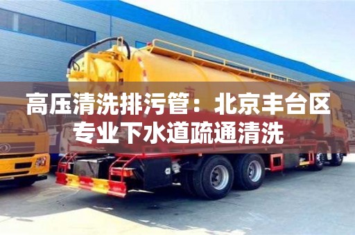 北京高壓清洗排污管：北京豐臺(tái)區(qū)專業(yè)下水道疏通清洗