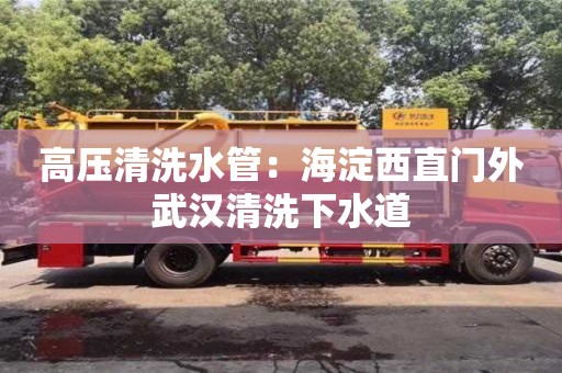高壓清洗水管：海淀西直門外武漢清洗下水道