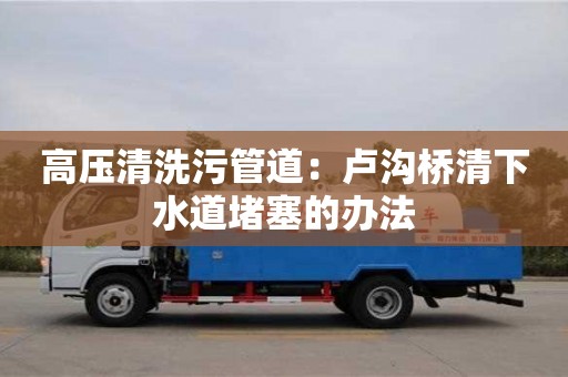 高壓清洗污管道：盧溝橋清下水道堵塞的辦法