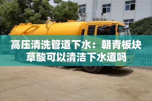 高壓清洗管道下水：朝青板塊草酸可以清潔下水道嗎