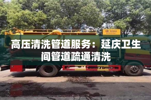 高壓清洗管道服務：延慶衛生間管道疏通清洗