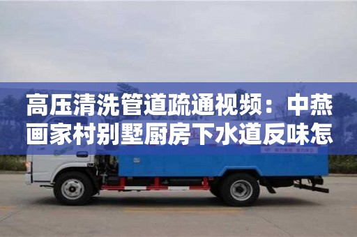 高壓清洗管道疏通視頻：中燕畫家村別墅廚房下水道反味怎么去除小蘇打