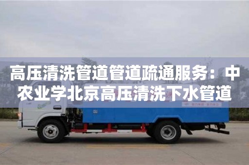 高壓清洗管道管道疏通服務(wù)：中農(nóng)業(yè)學(xué)北京高壓清洗下水管道