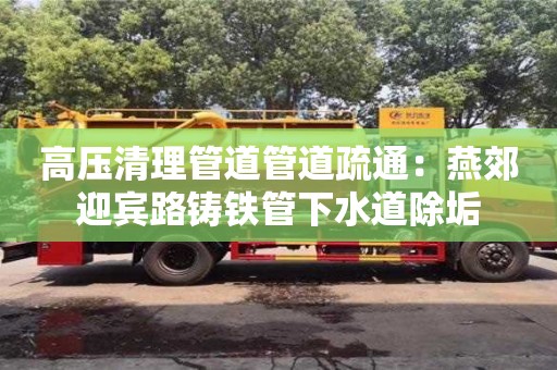 北京高壓清理管道管道疏通：燕郊迎賓路鑄鐵管下水道除垢