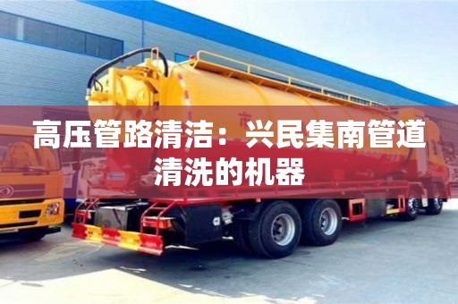 北京高壓管路清潔：興民集南管道清洗的機(jī)器