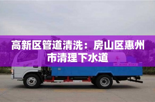 高新區管道清洗：房山區惠州市清理下水道