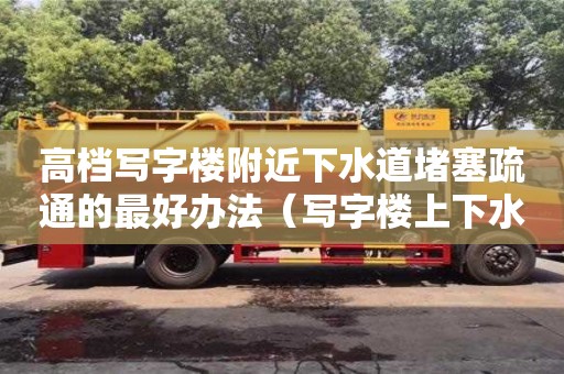 高檔寫字樓附近下水道堵塞疏通的最好辦法（寫字樓上下水怎么解決）