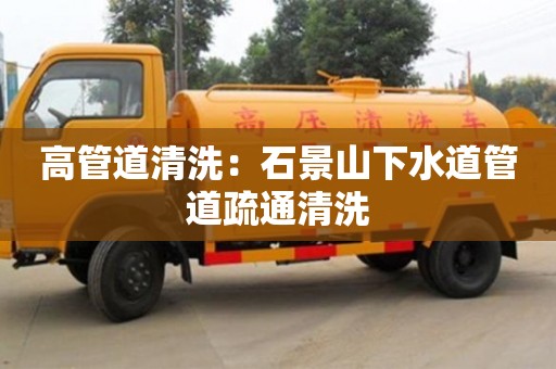 高管道清洗：石景山下水道管道疏通清洗