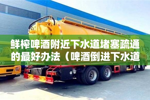 北京鮮榨啤酒附近下水道堵塞疏通的最好辦法（啤酒倒進(jìn)下水道有什么作用）