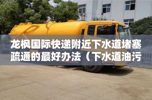 北京龍楓國際快遞附近下水道堵塞疏通的最好辦法（下水道油污堵塞疏通的最好辦法）