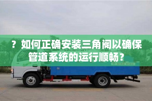 北京？如何正確安裝三角閥以確保管道系統的運行順暢？