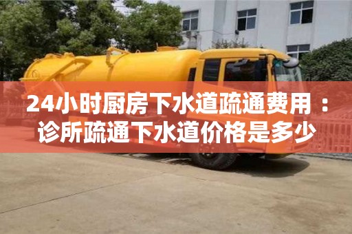24小時廚房下水道疏通費用 ：診所疏通下水道價格是多少