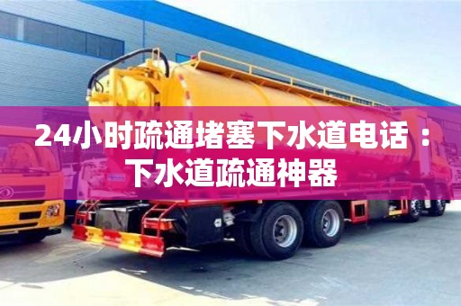 24小時(shí)疏通堵塞下水道電話 ：下水道疏通神器
